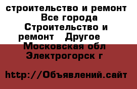 строительство и ремонт - Все города Строительство и ремонт » Другое   . Московская обл.,Электрогорск г.